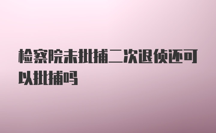 检察院未批捕二次退侦还可以批捕吗