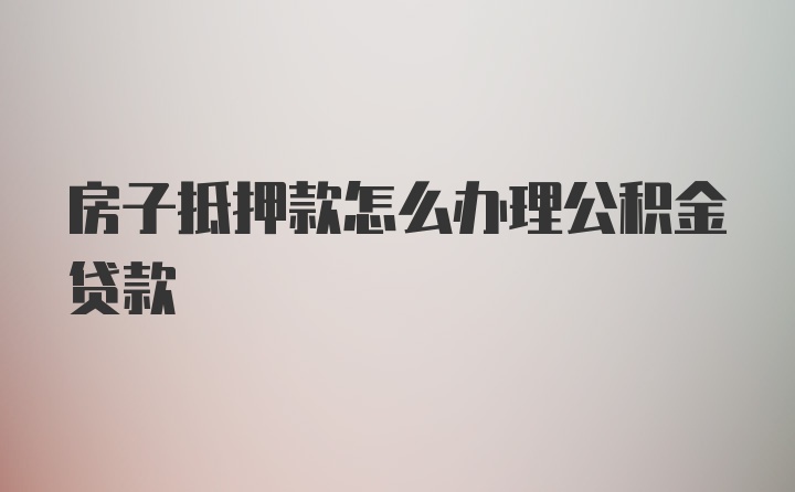 房子抵押款怎么办理公积金贷款