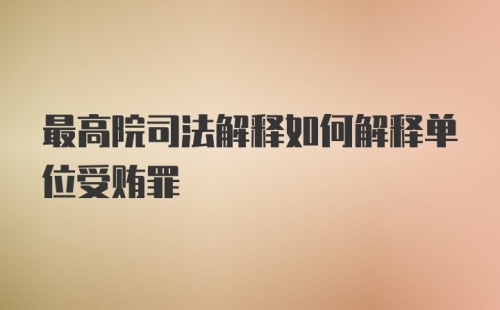 最高院司法解释如何解释单位受贿罪