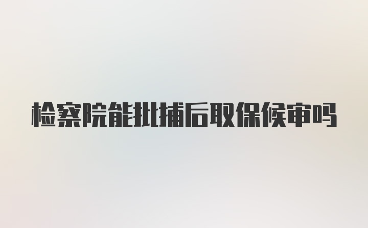 检察院能批捕后取保候审吗