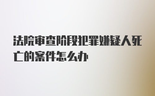 法院审查阶段犯罪嫌疑人死亡的案件怎么办