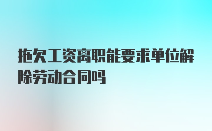 拖欠工资离职能要求单位解除劳动合同吗