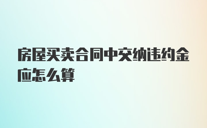 房屋买卖合同中交纳违约金应怎么算