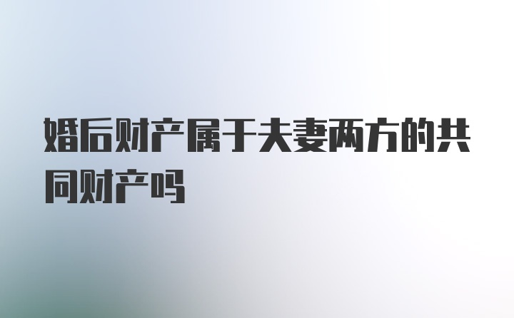 婚后财产属于夫妻两方的共同财产吗