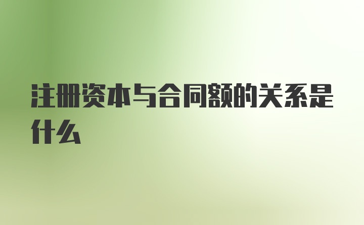 注册资本与合同额的关系是什么