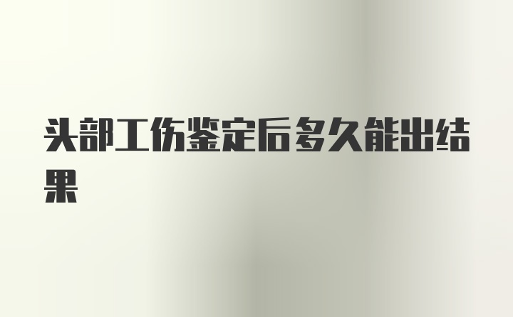 头部工伤鉴定后多久能出结果