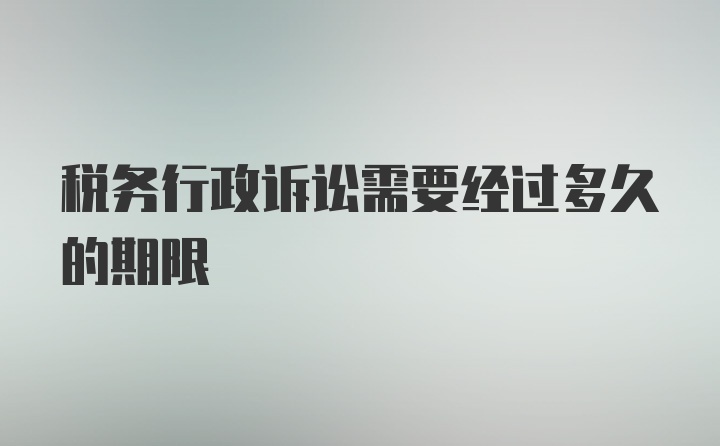 税务行政诉讼需要经过多久的期限