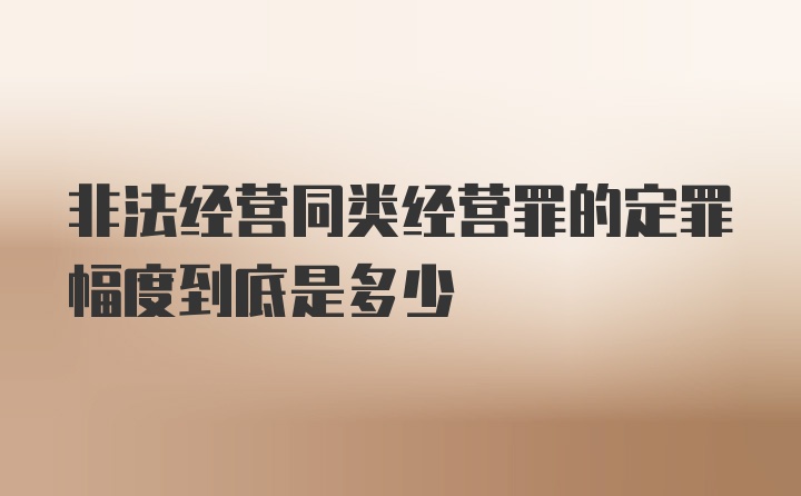 非法经营同类经营罪的定罪幅度到底是多少