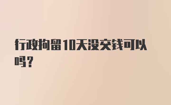 行政拘留10天没交钱可以吗？