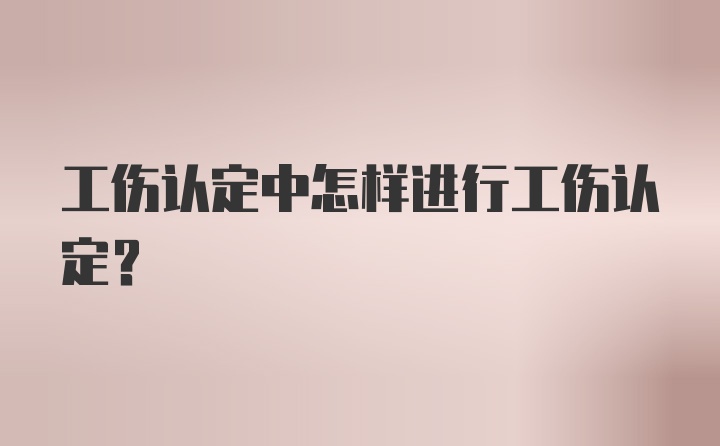 工伤认定中怎样进行工伤认定？