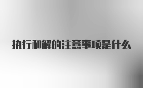 执行和解的注意事项是什么