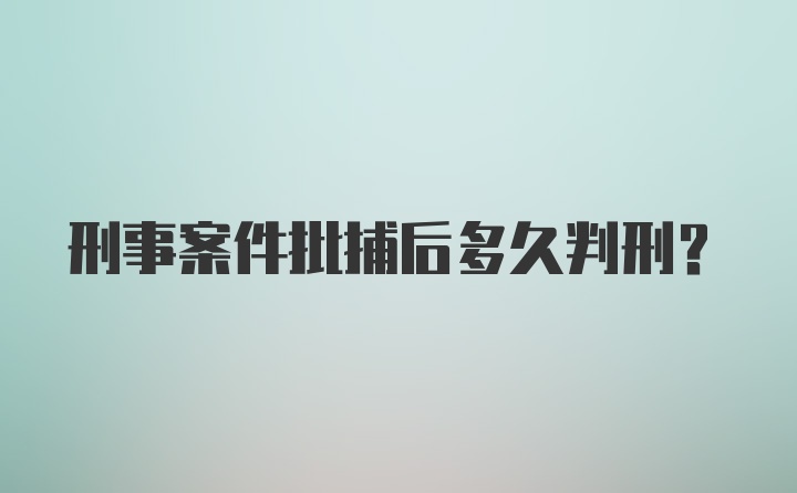 刑事案件批捕后多久判刑?