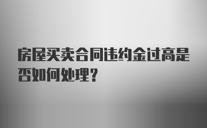 房屋买卖合同违约金过高是否如何处理？