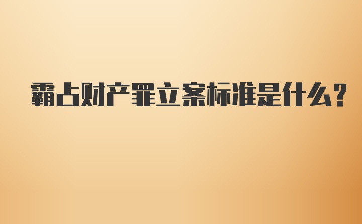 霸占财产罪立案标准是什么?