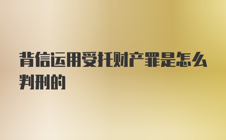 背信运用受托财产罪是怎么判刑的