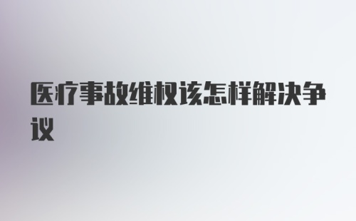 医疗事故维权该怎样解决争议