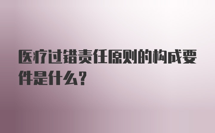 医疗过错责任原则的构成要件是什么?