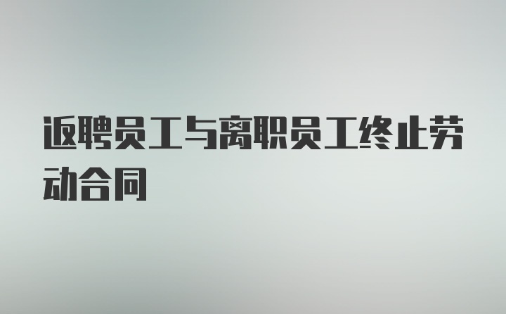 返聘员工与离职员工终止劳动合同