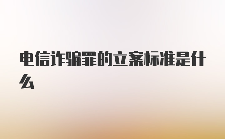 电信诈骗罪的立案标准是什么