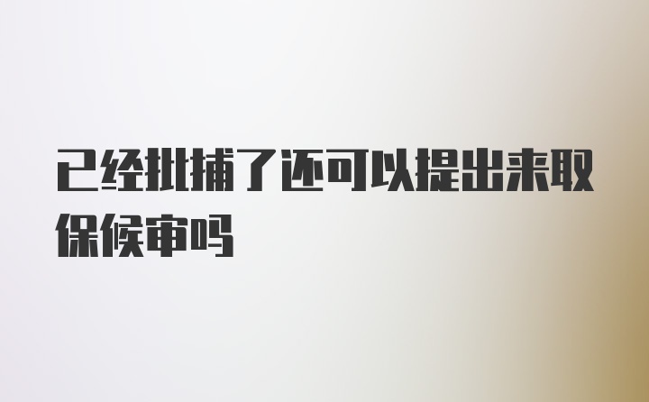 已经批捕了还可以提出来取保候审吗