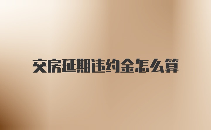 交房延期违约金怎么算
