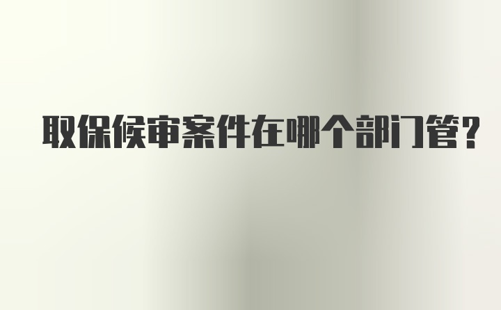 取保候审案件在哪个部门管？