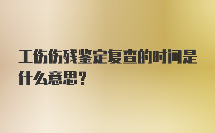 工伤伤残鉴定复查的时间是什么意思？