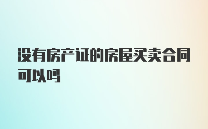 没有房产证的房屋买卖合同可以吗