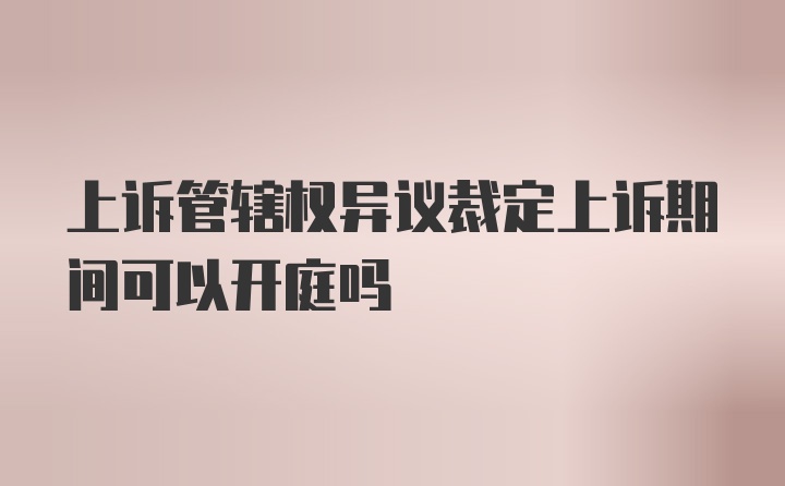 上诉管辖权异议裁定上诉期间可以开庭吗