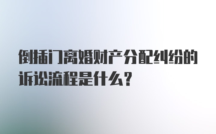 倒插门离婚财产分配纠纷的诉讼流程是什么？