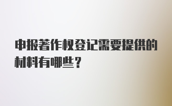 申报著作权登记需要提供的材料有哪些？