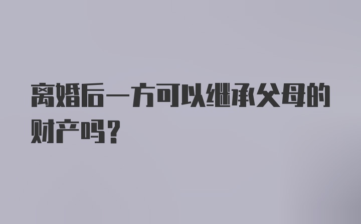 离婚后一方可以继承父母的财产吗?