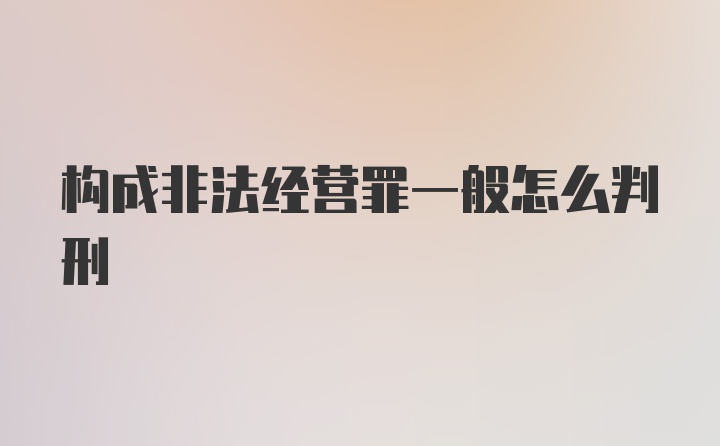 构成非法经营罪一般怎么判刑