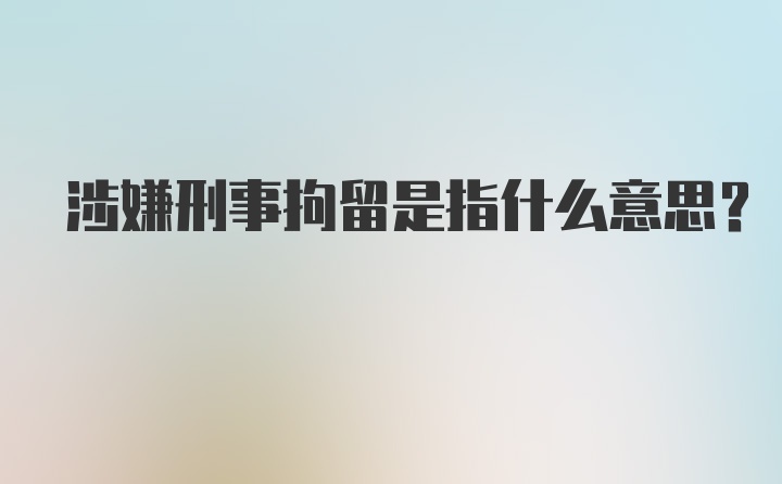 涉嫌刑事拘留是指什么意思?