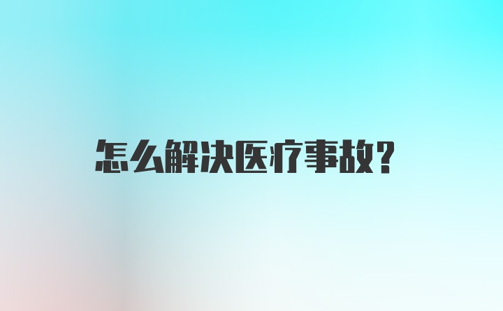 怎么解决医疗事故？