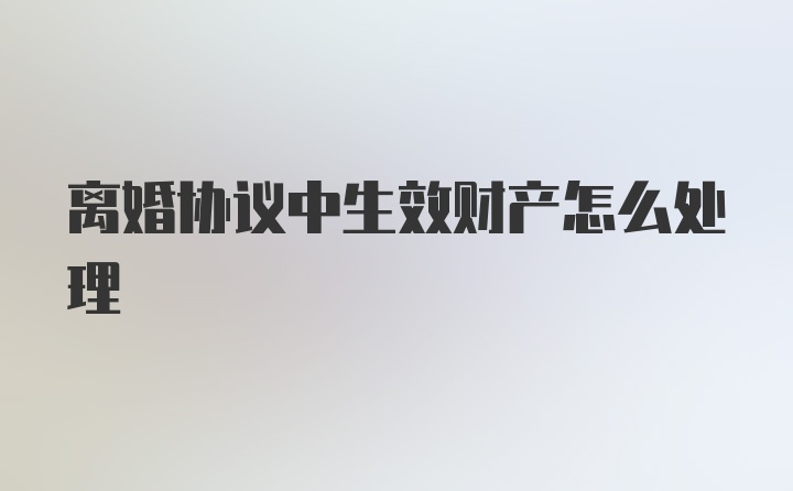 离婚协议中生效财产怎么处理