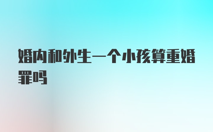 婚内和外生一个小孩算重婚罪吗