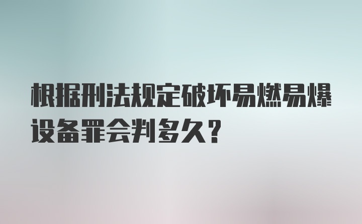 根据刑法规定破坏易燃易爆设备罪会判多久?