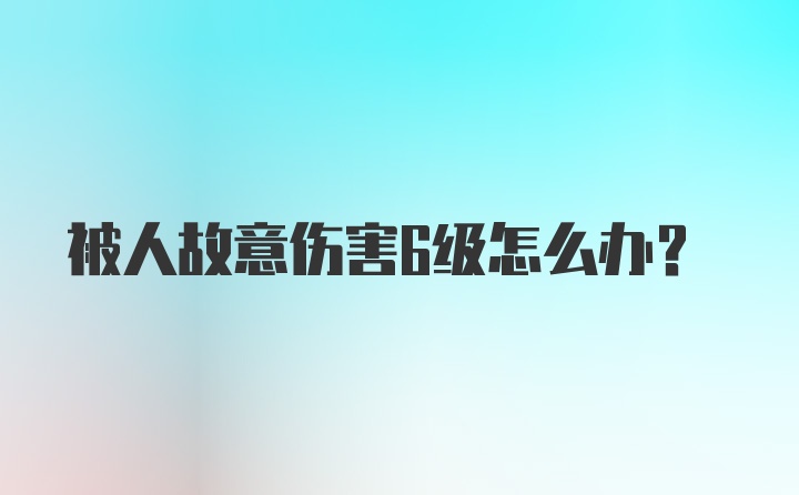 被人故意伤害6级怎么办？