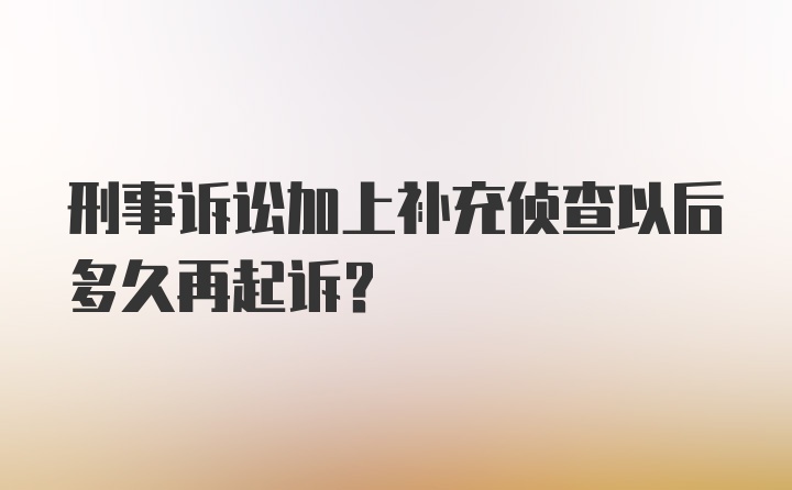 刑事诉讼加上补充侦查以后多久再起诉？