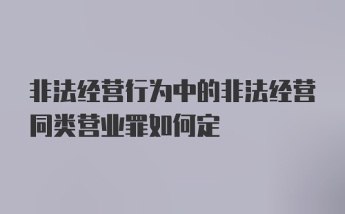 非法经营行为中的非法经营同类营业罪如何定