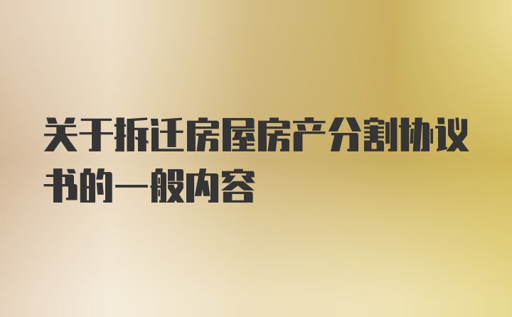 关于拆迁房屋房产分割协议书的一般内容