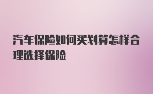 汽车保险如何买划算怎样合理选择保险