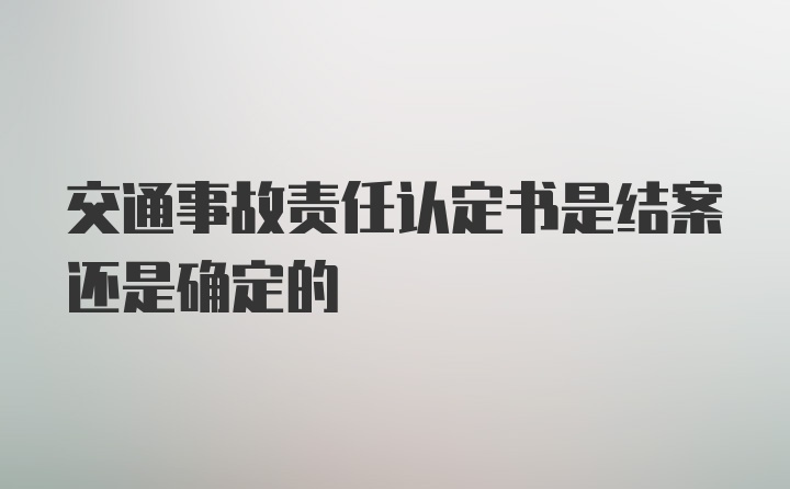 交通事故责任认定书是结案还是确定的