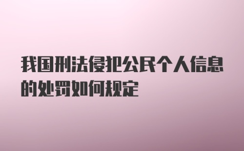 我国刑法侵犯公民个人信息的处罚如何规定