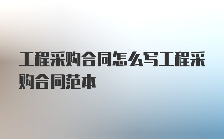 工程采购合同怎么写工程采购合同范本