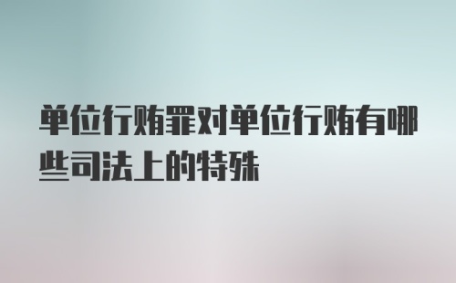 单位行贿罪对单位行贿有哪些司法上的特殊