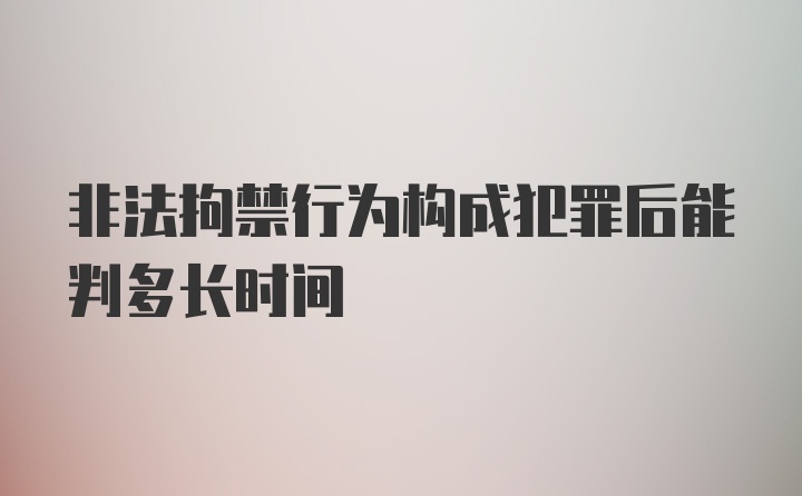 非法拘禁行为构成犯罪后能判多长时间