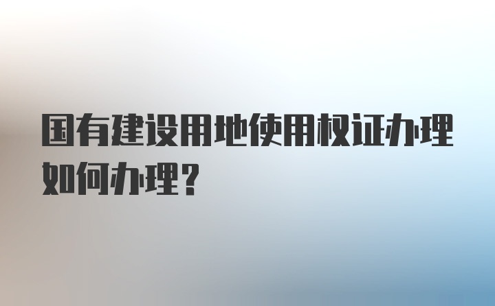 国有建设用地使用权证办理如何办理？