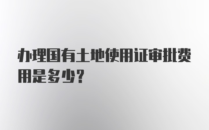 办理国有土地使用证审批费用是多少？